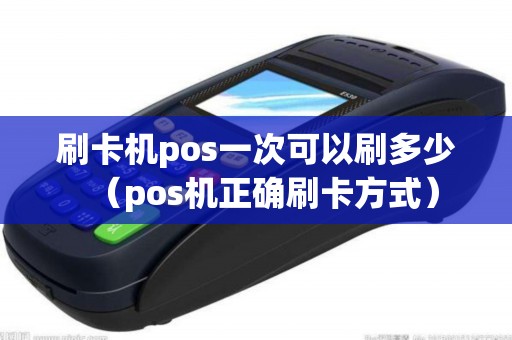 刷卡机pos一次可以刷多少(pos机正确刷卡方式) 刷卡机pos一次可以刷多少(pos机正确刷卡方式)