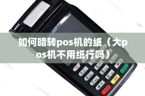如何暗转pos机的纸（大pos机不用纸行吗）