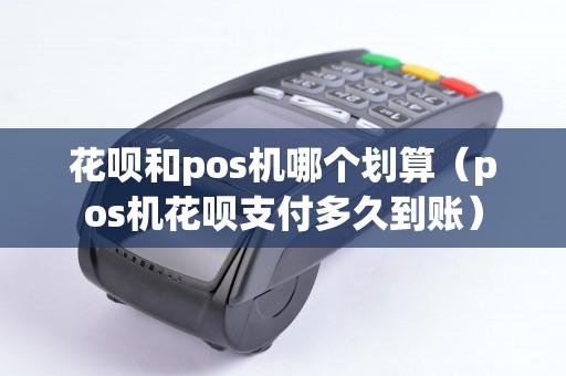 花呗和pos机哪个划算（pos机花呗支付多久到账）