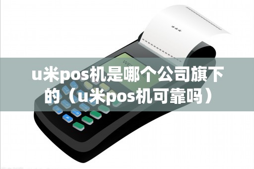 u米pos机是哪个公司旗下的（u米pos机可靠吗）