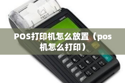 POS打印机怎么放置（pos机怎么打印）