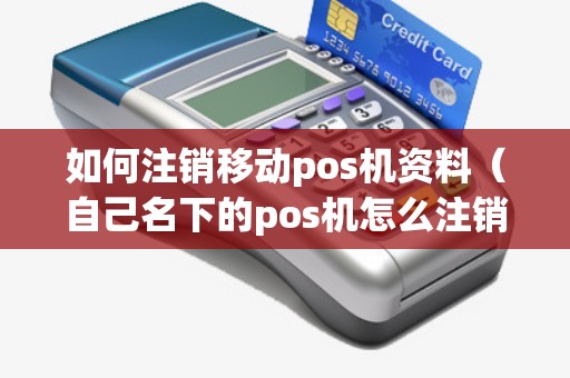 如何注销移动pos机资料（自己名下的pos机怎么注销）