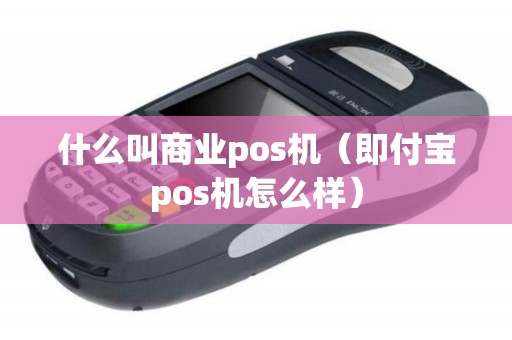 什么叫商业pos机（即付宝pos机怎么样）