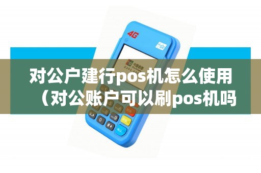 对公户建行pos机怎么使用（对公账户可以刷pos机吗）