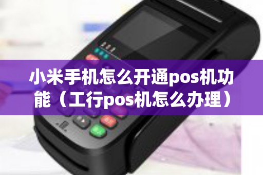 小米手机怎么开通pos机功能（工行pos机怎么办理）