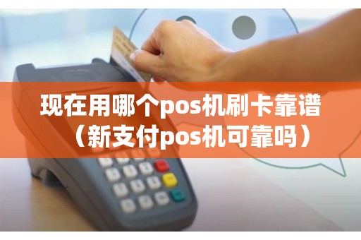 现在用哪个pos机刷卡靠谱（新支付pos机可靠吗）