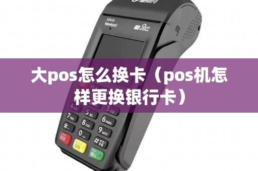 大pos怎么换卡（pos机怎样更换银行卡）