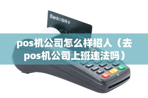 pos机公司怎么样招人（去pos机公司上班违法吗）