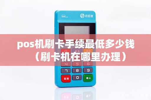 pos机刷卡手续最低多少钱（刷卡机在哪里办理）