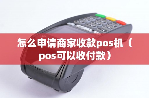 怎么申请商家收款pos机（pos可以收付款）