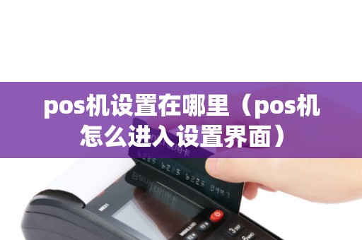 pos机设置在哪里（pos机怎么进入设置界面）