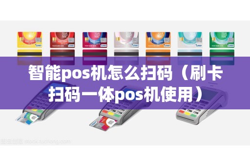 智能pos机怎么扫码（刷卡扫码一体pos机使用）