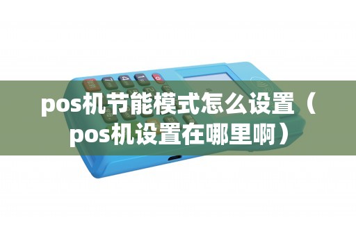 pos机节能模式怎么设置（pos机设置在哪里啊）