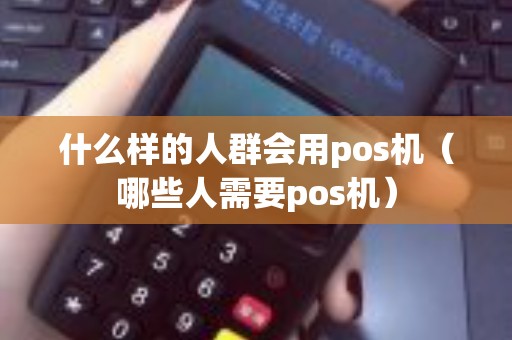 什么样的人群会用pos机（哪些人需要pos机）