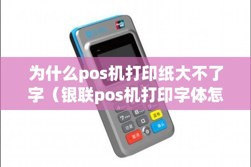 为什么pos机打印纸大不了字（银联pos机打印字体怎么调大）