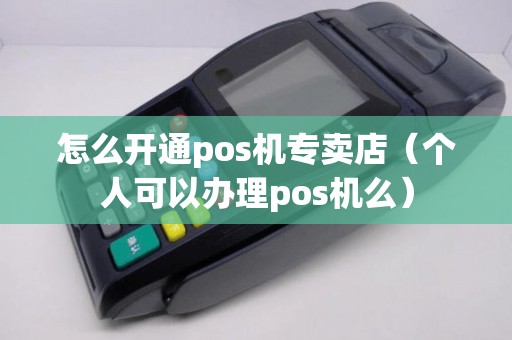 怎么开通pos机专卖店（个人可以办理pos机么）