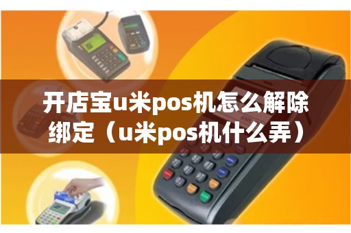 开店宝u米pos机怎么解除绑定（u米pos机什么弄）