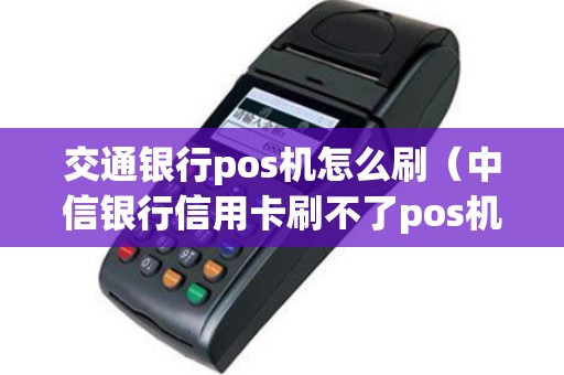 交通银行pos机怎么刷（中信银行信用卡刷不了pos机）