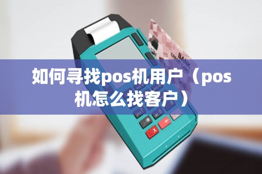 如何寻找pos机用户（pos机怎么找客户）