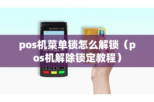 pos机菜单锁怎么解锁（pos机解除锁定教程）