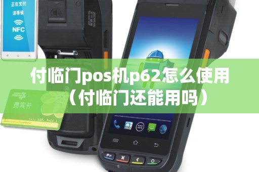 付临门pos机p62怎么使用（付临门还能用吗）