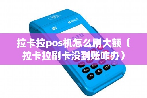 拉卡拉pos机怎么刷大额（拉卡拉刷卡没到账咋办）