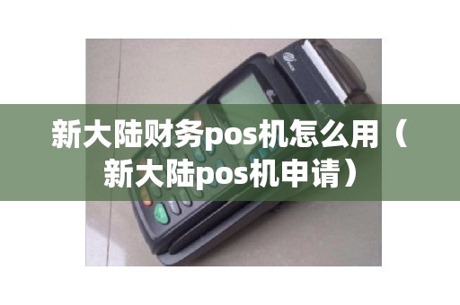 新大陆财务pos机怎么用（新大陆pos机申请）