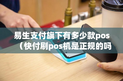 易生支付旗下有多少款pos（快付刷pos机是正规的吗）