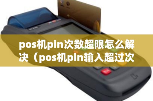 pos机pin次数超限怎么解决（pos机pin输入超过次数是什么意思）