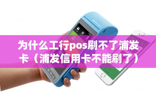 为什么工行pos刷不了浦发卡（浦发信用卡不能刷了）