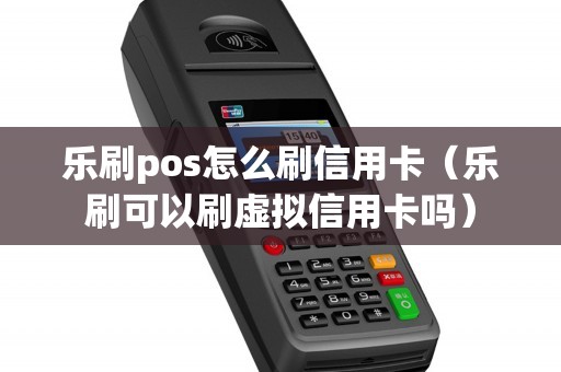 乐刷pos怎么刷信用卡（乐刷可以刷虚拟信用卡吗）