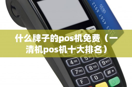 什么牌子的pos机免费（一清机pos机十大排名）