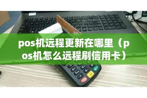 pos机远程更新在哪里（pos机怎么远程刷信用卡）