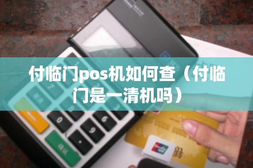 付临门pos机如何查（付临门是一清机吗）