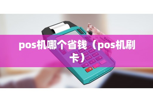 pos机哪个省钱（pos机刷卡）