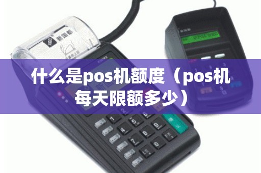 什么是pos机额度（pos机每天限额多少）