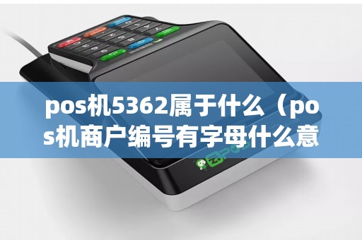 pos机5362属于什么(pos机商户编号有字母什么意思) pos机5362属于什么(pos机商户编号有字母什么意思)