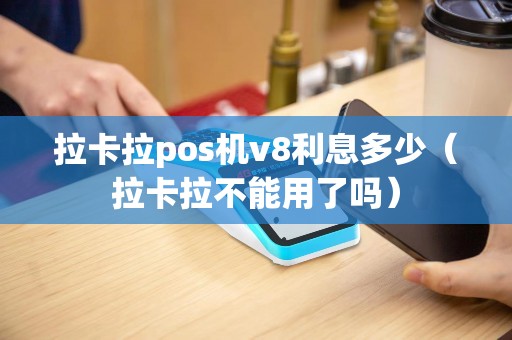 拉卡拉pos机v8利息多少（拉卡拉不能用了吗）
