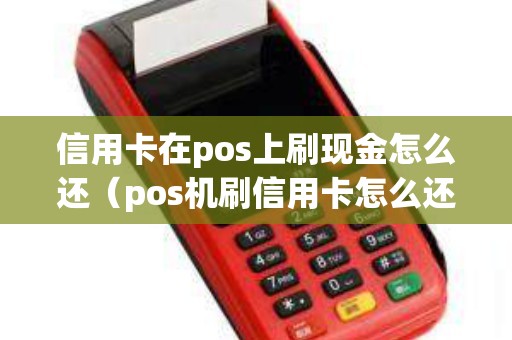 信用卡在pos上刷现金怎么还（pos机刷信用卡怎么还款）