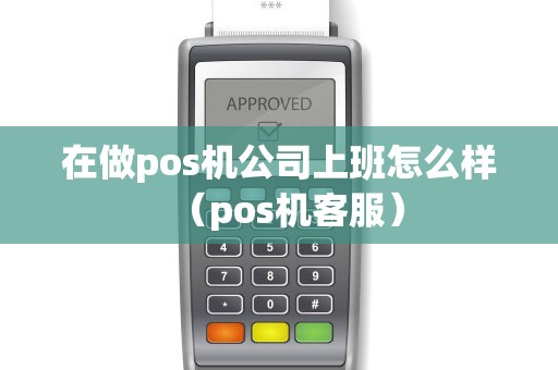 在做pos机公司上班怎么样（pos机客服）