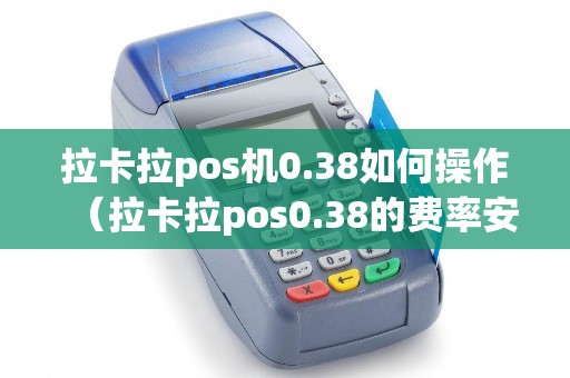 拉卡拉pos机0.38如何操作（拉卡拉pos0.38的费率安全吗）