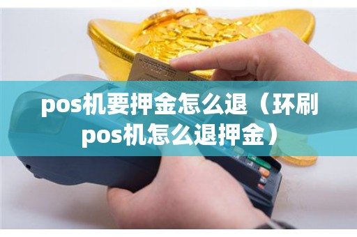 pos机要押金怎么退（环刷pos机怎么退押金）