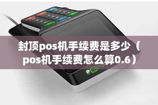封顶pos机手续费是多少(pos机手续费怎么算0.6) 封顶pos机手续费是多少(pos机手续费怎么算0.6)