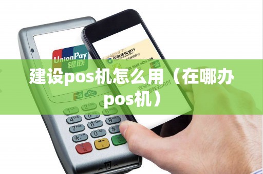 建设pos机怎么用（在哪办pos机）