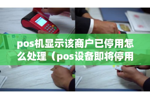 pos机显示该商户已停用怎么处理（pos设备即将停用是什么意思）