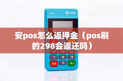 安pos怎么返押金（pos刷的298会返还吗）