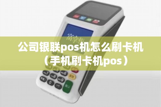 公司银联pos机怎么刷卡机（手机刷卡机pos）