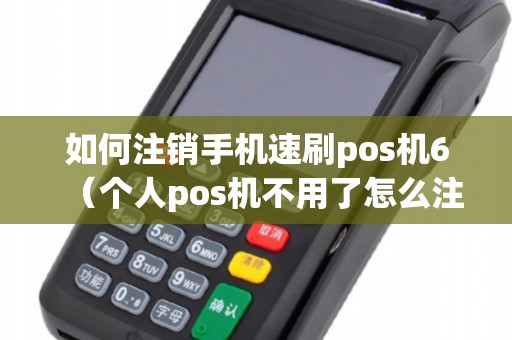 如何注销手机速刷pos机6（个人pos机不用了怎么注销）