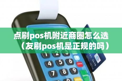 点刷pos机附近商圈怎么选（友刷pos机是正规的吗）