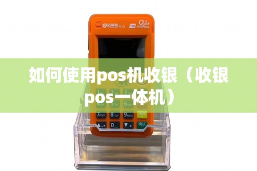 如何使用pos机收银（收银pos一体机）